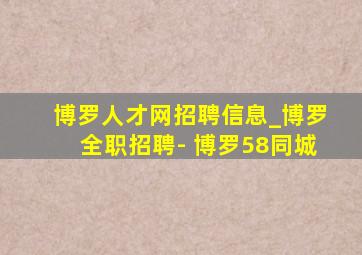 博罗人才网招聘信息_博罗全职招聘- 博罗58同城